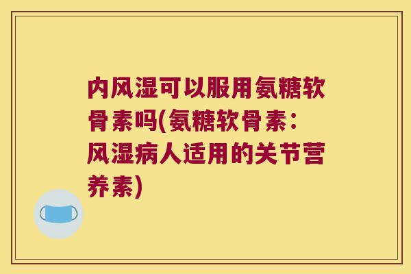 内风湿可以服用氨糖软骨素吗(氨糖软骨素：风湿病人适用的关节营养素)