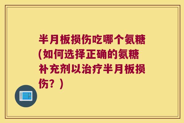 半月板损伤吃哪个氨糖(如何选择正确的氨糖补充剂以治疗半月板损伤?)