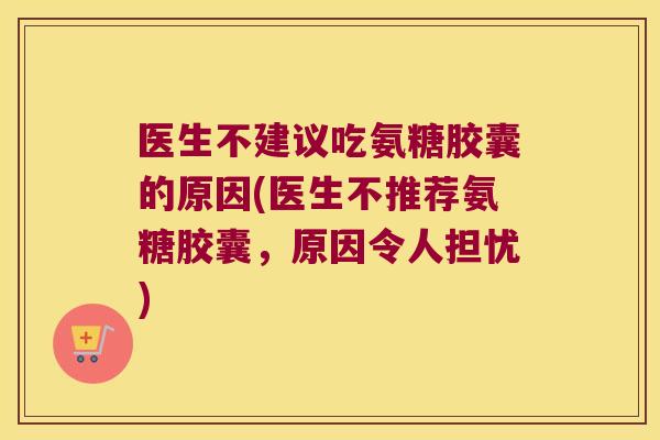 医生不建议吃氨糖胶囊的原因(医生不推荐氨糖胶囊,原因令人担忧)