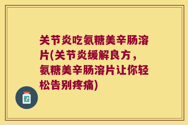 吃氨糖美辛肠溶片(缓解良方,氨糖美辛肠溶片让你轻松告别) 吃氨糖美辛肠溶片(缓解良方,氨糖美辛肠溶片让你轻松告别)
