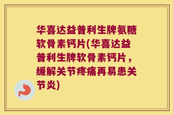 华喜达益普利生牌氨糖软骨素钙片(华喜达益普利生牌软骨素钙片,缓解关节疼痛再易患关节炎)