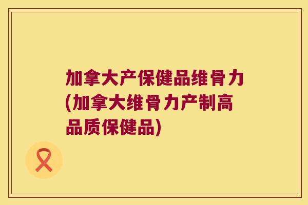 加拿大产保健品维骨力(加拿大维骨力产制高品质保健品)