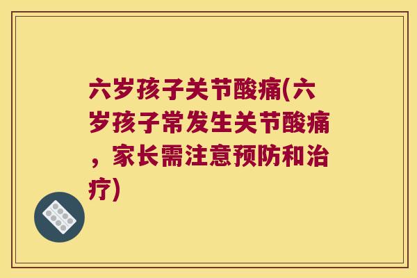 六岁孩子关节酸痛(六岁孩子常发生关节酸痛,家长需注意预防和治疗)