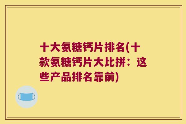 十大氨糖钙片排名(十款氨糖钙片大比拼：这些产品排名靠前)