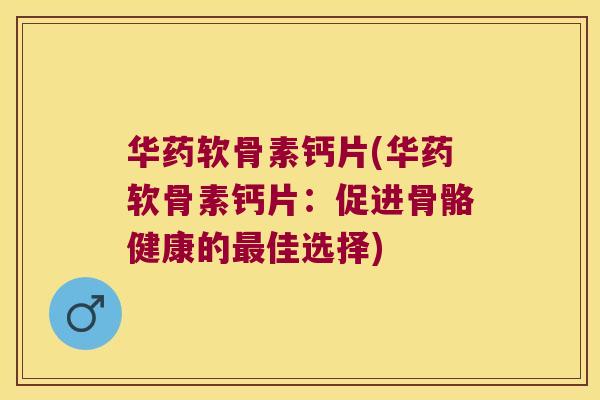 华药软骨素钙片(华药软骨素钙片:促进骨骼健康的最佳选择)