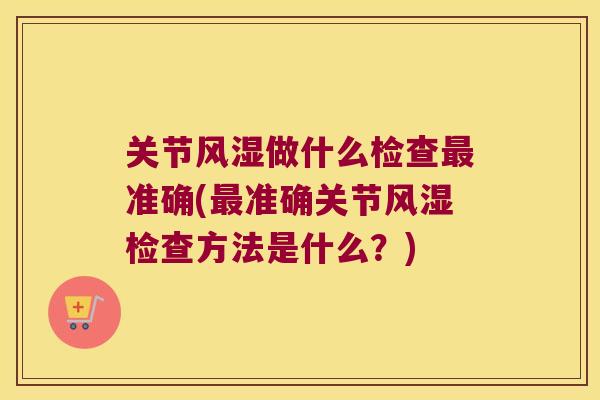 关节风湿做什么检查最准确(最准确关节风湿检查方法是什么?)
