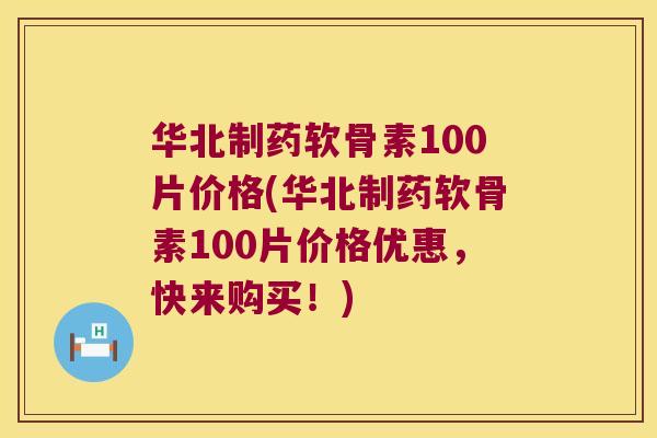 华北制药软骨素100片价格(华北制药软骨素100片价格优惠,快来购买!)