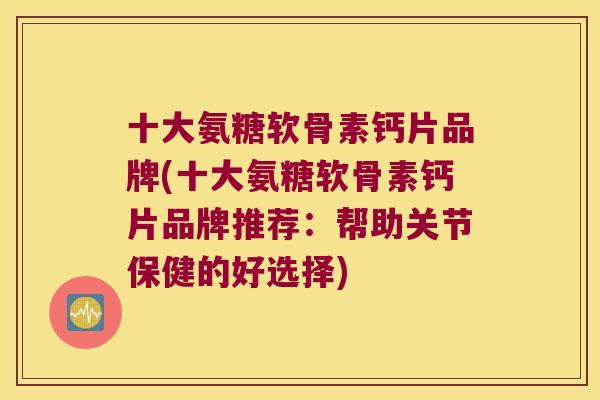 十大氨糖软骨素钙片品牌(十大氨糖软骨素钙片品牌推荐:帮助关节保健的好选择)