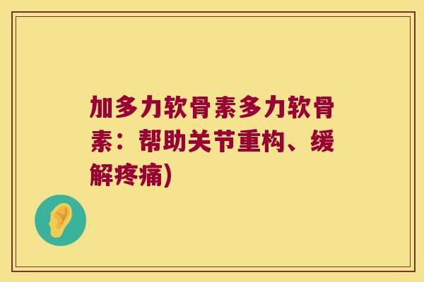 加多力软骨素多力软骨素:帮助关节重构、缓解) 加多力软骨素多力软骨素:帮助关节重构、缓解)