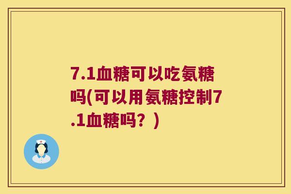 7.1血糖可以吃氨糖吗(可以用氨糖控制7.1血糖吗?)
