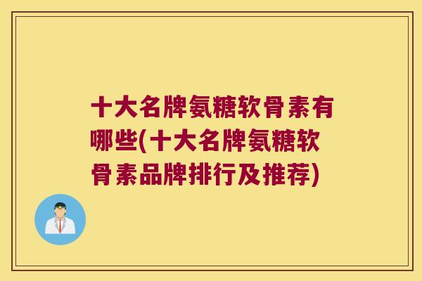 十大名牌氨糖软骨素有哪些(十大名牌氨糖软骨素品牌排行及推荐)