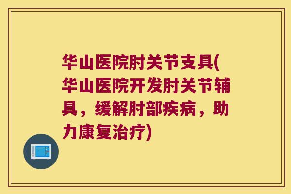 华山医院肘关节支具(华山医院开发肘关节辅具,缓解肘部疾病,助力康复治疗)