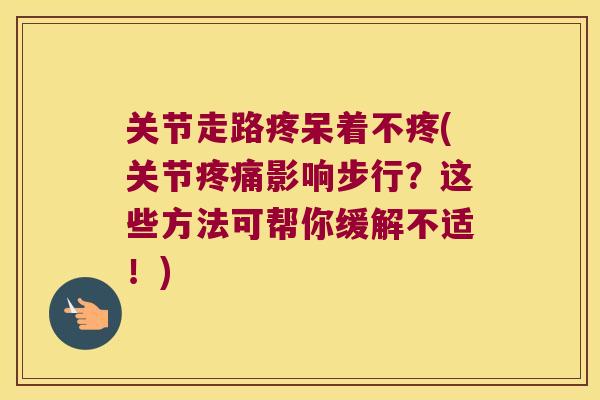 关节走路疼呆着不疼(关节疼痛影响步行?这些方法可帮你缓解不适!)