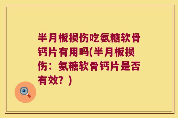 半月板损伤吃氨糖软骨钙片有用吗(半月板损伤:氨糖软骨钙片是否有效?)