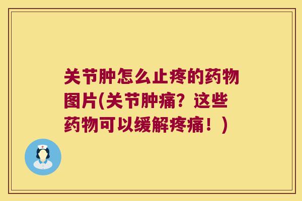 关节肿怎么止疼的药物图片(关节肿痛?这些药物可以缓解疼痛!)