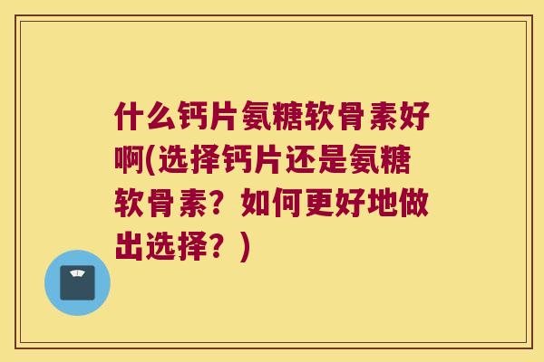什么钙片氨糖软骨素好啊(选择钙片还是氨糖软骨素?如何更好地做出选择?)