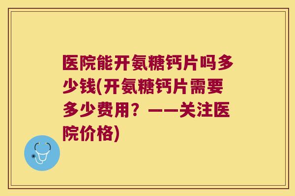 医院能开氨糖钙片吗多少钱(开氨糖钙片需要多少费用?——关注医院价格)
