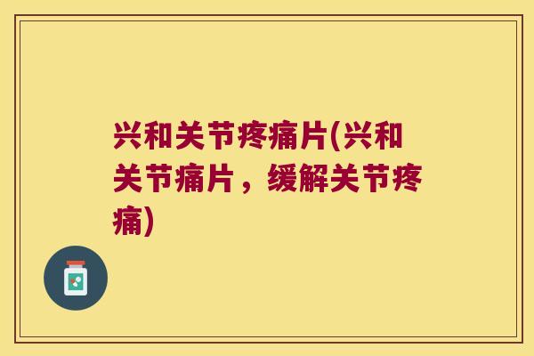 兴和关节疼痛片(兴和关节痛片,缓解关节疼痛)