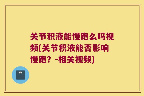 关节积液能慢跑么吗视频(关节积液能否影响慢跑?-相关视频)