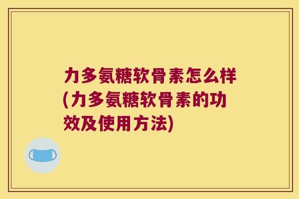 力多氨糖软骨素怎么样(力多氨糖软骨素的功效及使用方法)