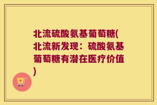 北流硫酸氨基葡萄糖(北流新发现:硫酸氨基葡萄糖有潜在医疗价值)