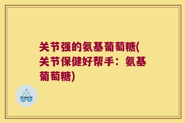 关节强的氨基葡萄糖(关节保健好帮手:氨基葡萄糖)