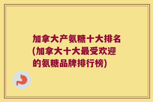 加拿大产氨糖十大排名(加拿大十大最受欢迎的氨糖品牌排行榜)