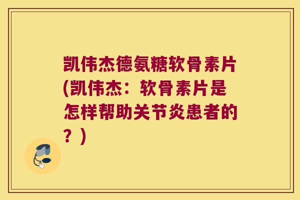 凯伟杰德氨糖软骨素片(凯伟杰:软骨素片是怎样帮助关节炎患者的?)