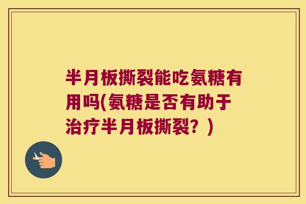半月板撕裂能吃氨糖有用吗(氨糖是否有助于治疗半月板撕裂?)