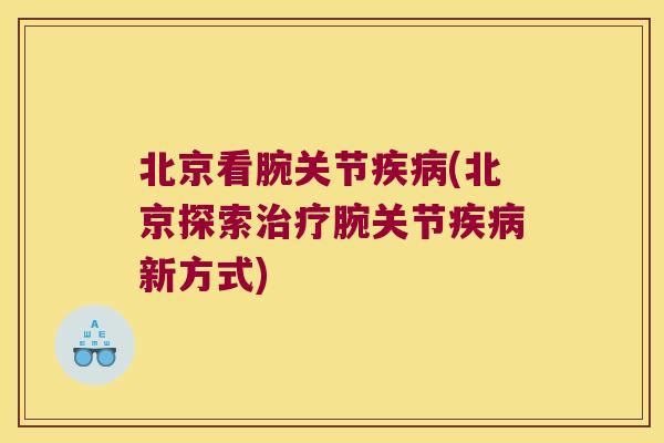 北京看腕关节疾病(北京探索治疗腕关节疾病新方式)