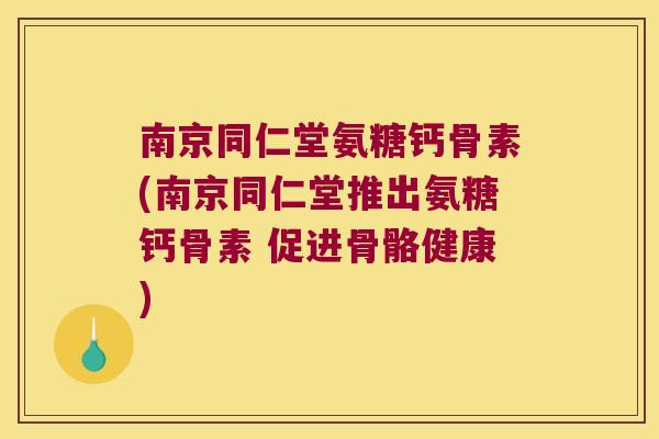 南京同仁堂氨糖钙骨素(南京同仁堂推出氨糖钙骨素 促进骨骼健康)
