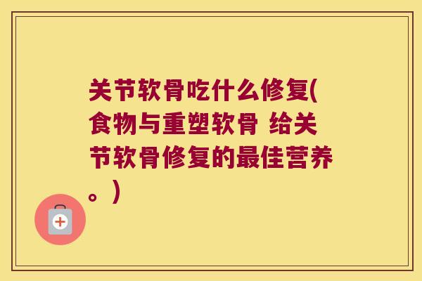 关节软骨吃什么修复(食物与重塑软骨 给关节软骨修复的最佳营养。)