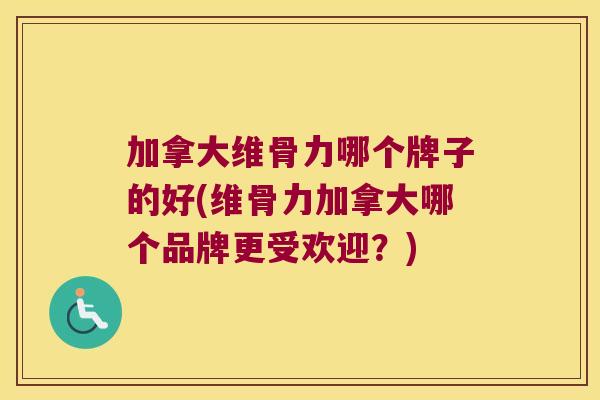 加拿大维骨力哪个牌子的好(维骨力加拿大哪个品牌更受欢迎?)