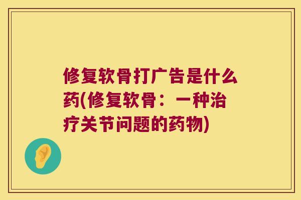 修复软骨打广告是什么药(修复软骨:一种治疗关节问题的药物)