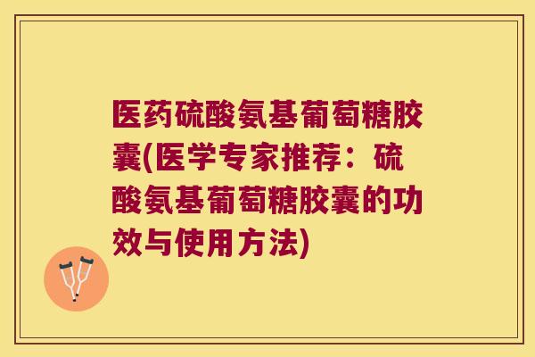 医药硫酸氨基葡萄糖胶囊(医学专家推荐:硫酸氨基葡萄糖胶囊的功效与使用方法)