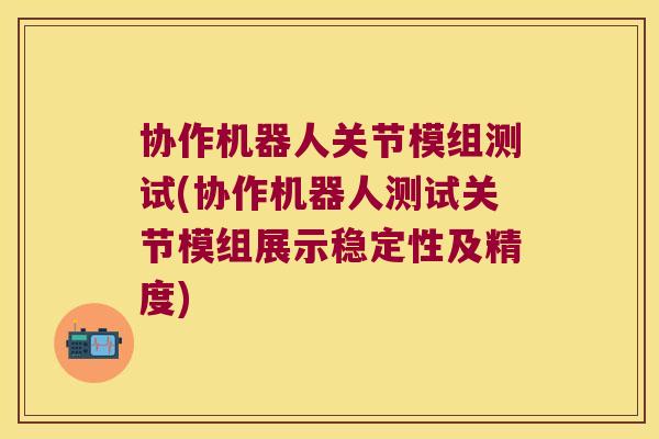 协作机器人关节模组测试(协作机器人测试关节模组展示稳定性及精度)