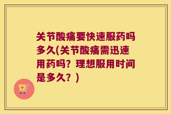 关节酸痛要快速服药吗多久(关节酸痛需迅速用药吗?理想服用时间是多久?)