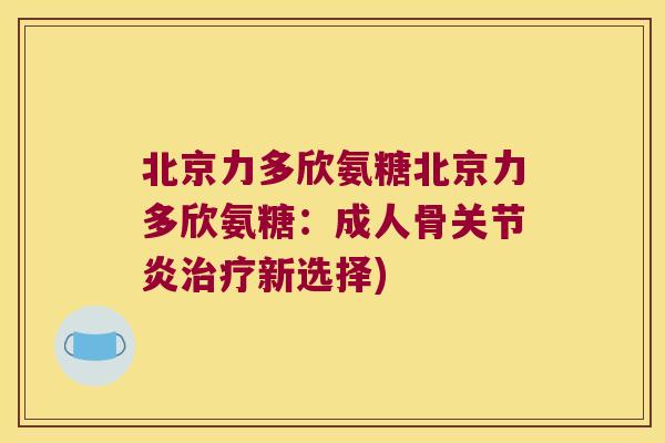 北京力多欣氨糖北京力多欣氨糖:成人骨关节炎治疗新选择)