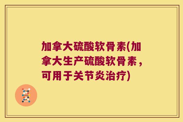 加拿大硫酸软骨素(加拿大生产硫酸软骨素,可用于关节炎治疗)