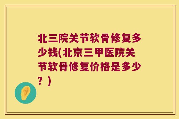 北三院关节软骨修复多少钱(北京三甲医院关节软骨修复价格是多少?)