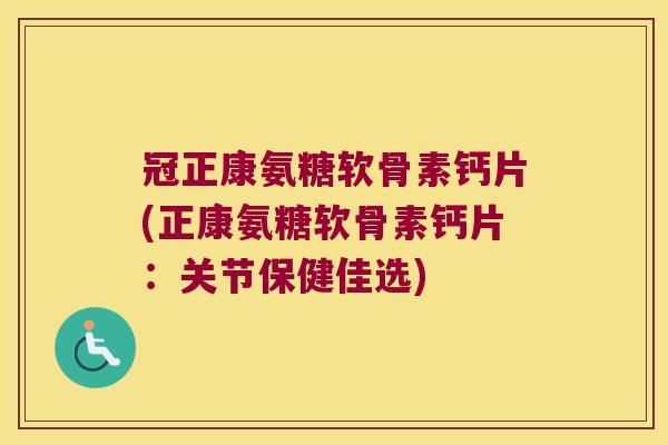 冠正康氨糖软骨素钙片(正康氨糖软骨素钙片：关节保健佳选)