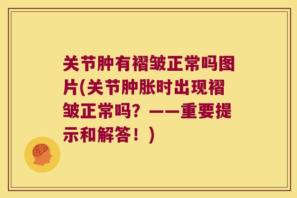 关节肿有褶皱正常吗图片(关节肿胀时出现褶皱正常吗?——重要提示和解答!)