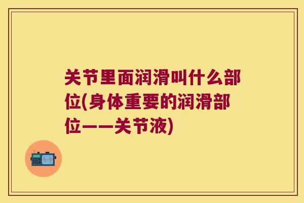 关节里面润滑叫什么部位(身体重要的润滑部位——关节液)