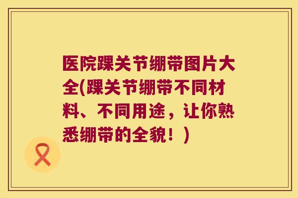医院踝关节绷带图片大全(踝关节绷带不同材料、不同用途,让你熟悉绷带的全貌!)