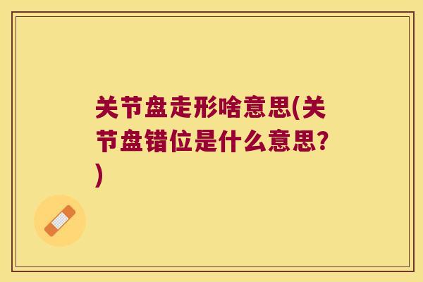 关节盘走形啥意思(关节盘错位是什么意思?)