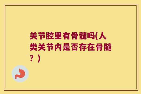 关节腔里有骨髓吗(人类关节内是否存在骨髓?)