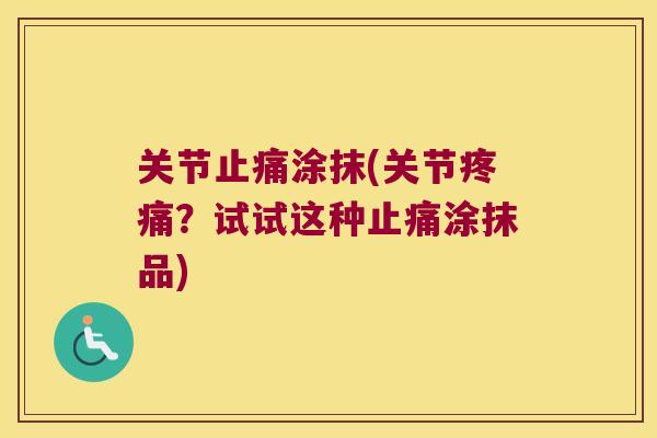 关节止痛涂抹(关节疼痛?试试这种止痛涂抹品)