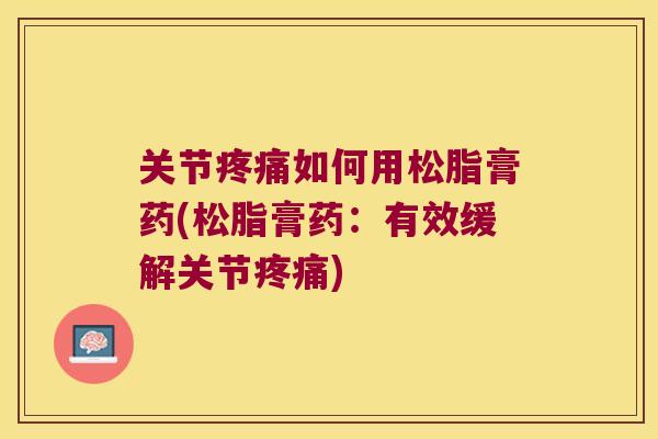 关节疼痛如何用松脂膏药(松脂膏药:有效缓解关节疼痛)