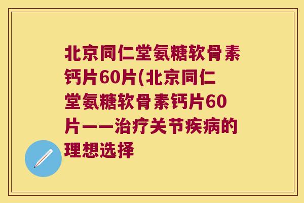 北京同仁堂氨糖软骨素钙片60片(北京同仁堂氨糖软骨素钙片60片——治疗关节疾病的理想选择