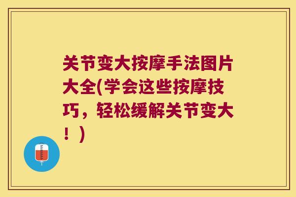 关节变大按摩手法图片大全(学会这些按摩技巧,轻松缓解关节变大!)